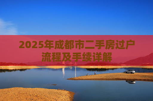2025年成都市二手房过户流程及手续详解