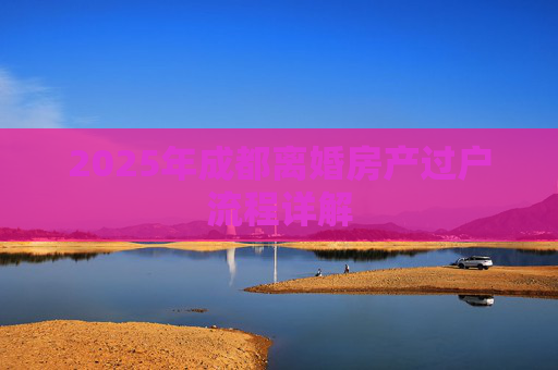 2025年成都离婚房产过户流程详解