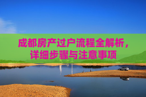 成都房产过户流程全解析，详细步骤与注意事项