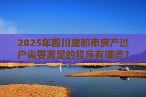 2025年四川成都市房产过户需要满足的程序有哪些？