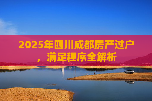 2025年四川成都房产过户，满足程序全解析