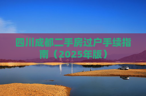 四川成都二手房过户手续指南（2025年版）