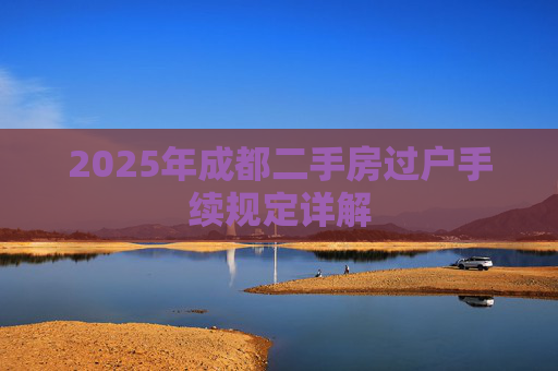 2025年成都二手房过户手续规定详解