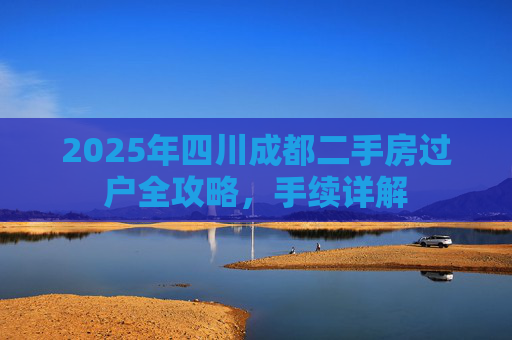 2025年四川成都二手房过户全攻略，手续详解