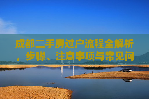 成都二手房过户流程全解析，步骤、注意事项与常见问题