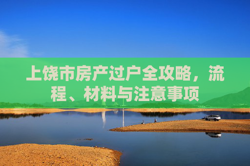 上饶市房产过户全攻略，流程、材料与注意事项