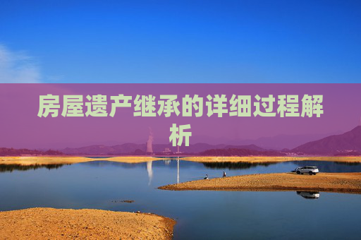 房屋遗产继承的详细过程解析