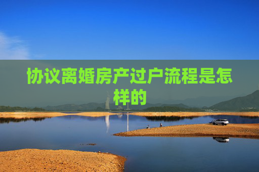 协议离婚房产过户流程是怎样的
