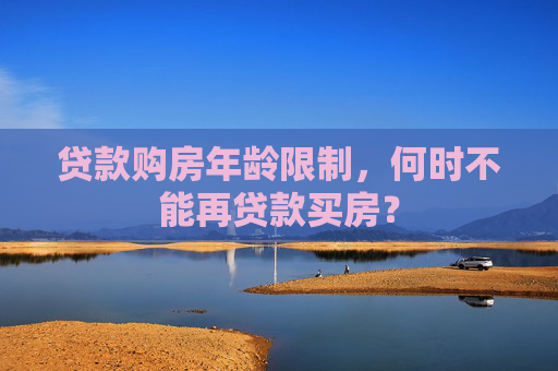 贷款购房年龄限制，何时不能再贷款买房？