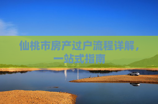仙桃市房产过户流程详解，一站式指南