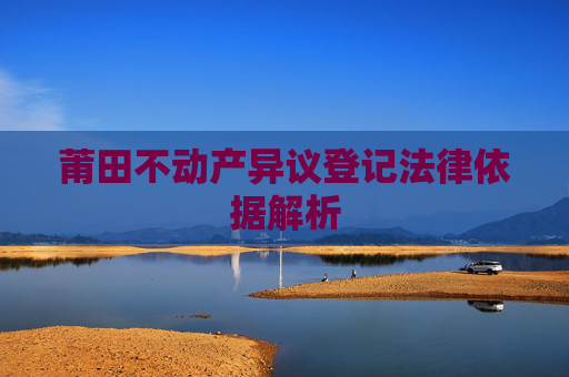 莆田不动产异议登记法律依据解析
