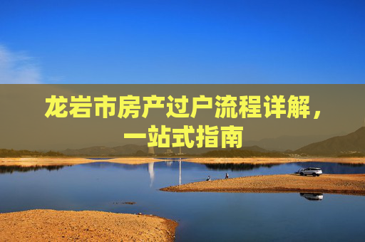 龙岩市房产过户流程详解，一站式指南