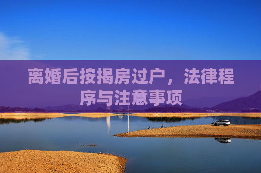 离婚后按揭房过户，法律程序与注意事项