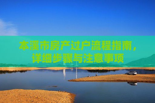 本溪市房产过户流程指南，详细步骤与注意事项