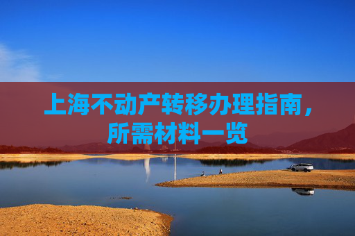 上海不动产转移办理指南，所需材料一览