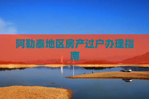 阿勒泰地区房产过户办理指南