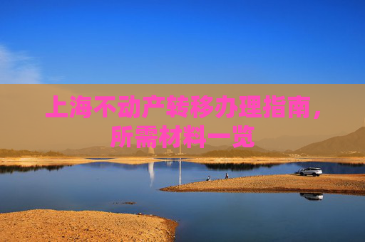 上海不动产转移办理指南，所需材料一览