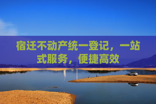 宿迁不动产统一登记，一站式服务，便捷高效