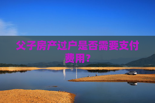 父子房产过户是否需要支付费用？