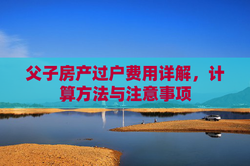 父子房产过户费用详解，计算方法与注意事项