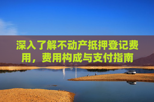 深入了解不动产抵押登记费用，费用构成与支付指南