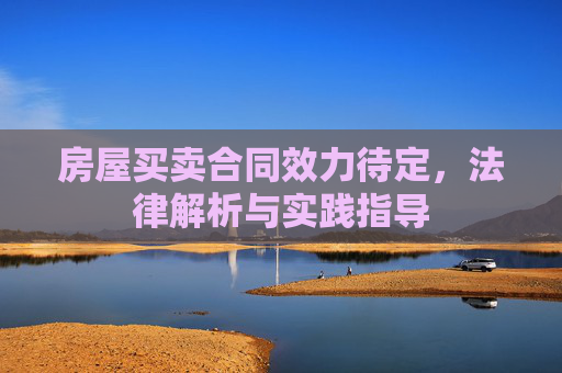 房屋买卖合同效力待定，法律解析与实践指导