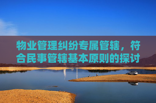 物业管理纠纷专属管辖，符合民事管辖基本原则的探讨