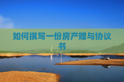 如何撰写一份房产赠与协议书