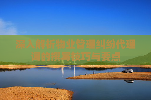 深入解析物业管理纠纷代理词的撰写技巧与要点