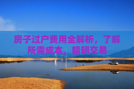房子过户费用全解析，了解所需成本，精明交易