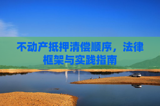 不动产抵押清偿顺序，法律框架与实践指南