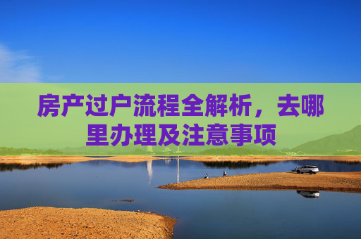 房产过户流程全解析，去哪里办理及注意事项