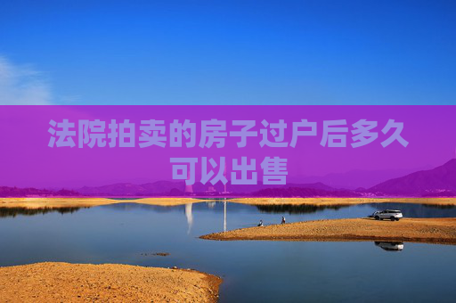 法院拍卖的房子过户后多久可以出售