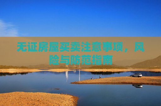 无证房屋买卖注意事项，风险与防范指南