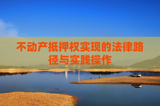 不动产抵押权实现的法律路径与实践操作