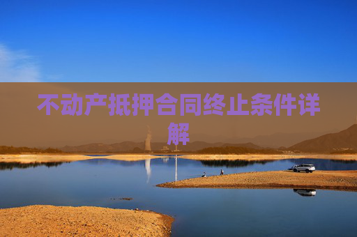 不动产抵押合同终止条件详解