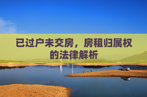 已过户未交房，房租归属权的法律解析