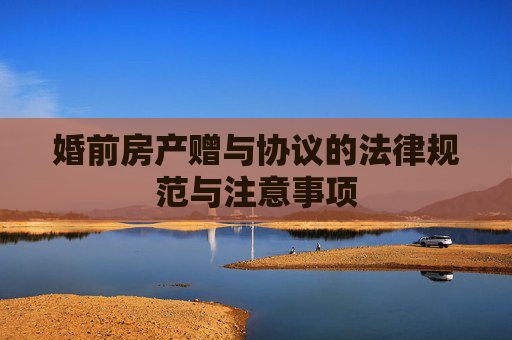 婚前房产赠与协议的法律规范与注意事项