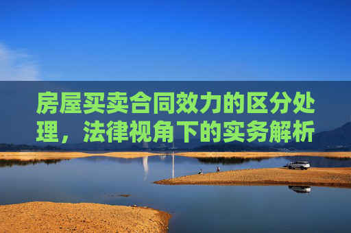 房屋买卖合同效力的区分处理，法律视角下的实务解析