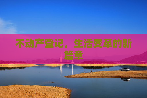 不动产登记，生活变革的新篇章