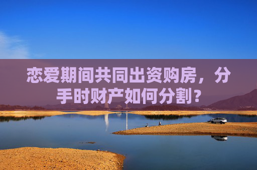 恋爱期间共同出资购房，分手时财产如何分割？