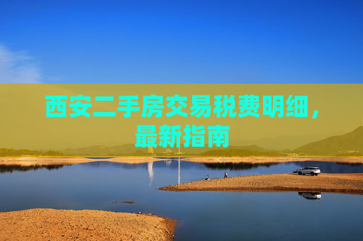 西安二手房交易税费明细，最新指南