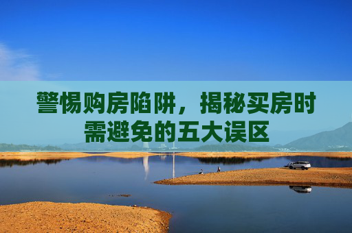 警惕购房陷阱，揭秘买房时需避免的五大误区
