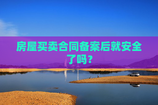 房屋买卖合同备案后就安全了吗？
