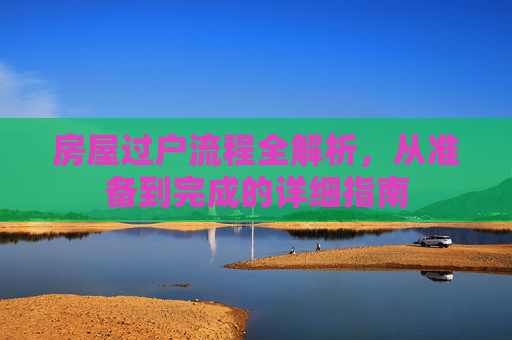 房屋过户流程全解析，从准备到完成的详细指南