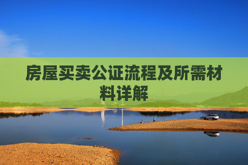 房屋买卖公证流程及所需材料详解