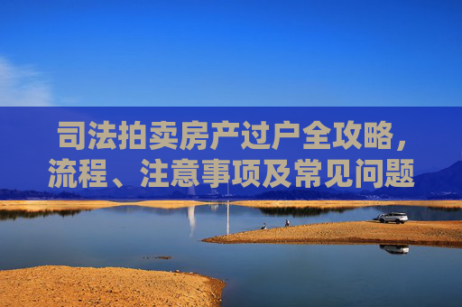 司法拍卖房产过户全攻略，流程、注意事项及常见问题解答