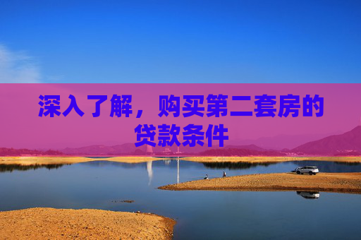 深入了解，购买第二套房的贷款条件