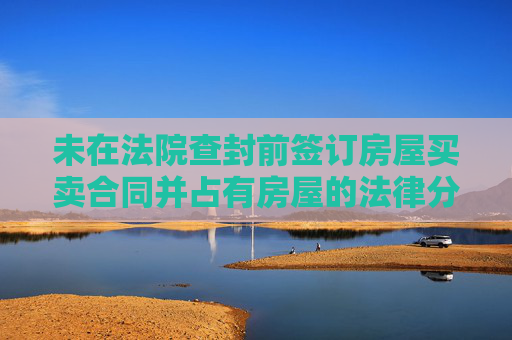 未在法院查封前签订房屋买卖合同并占有房屋的法律分析