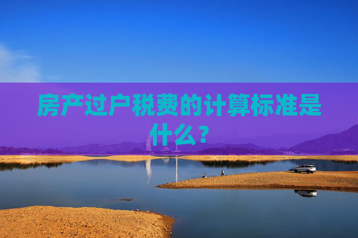房产过户税费的计算标准是什么？